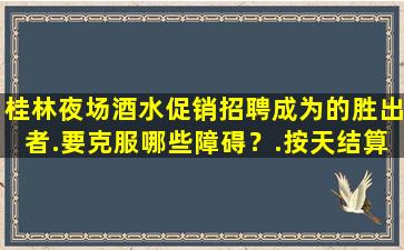 桂林夜场酒水促销招聘成为的胜出者.要克服哪些障碍？.按天结算